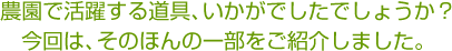 農園で活躍する道具、いかがでしたでしょうか？今回はそのほんの一部をご紹介しました
